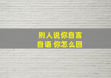 别人说你自言自语 你怎么回